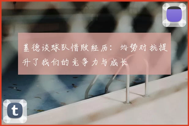 基德谈球队惜败经历:均势对抗提升了我们的竞争力与成长