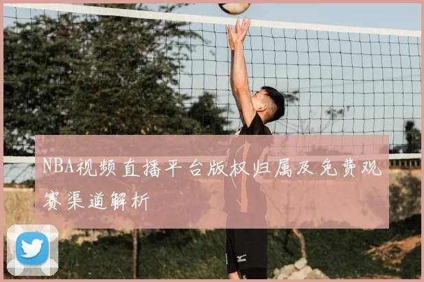 NBA视频直播平台版权归属及免费观赛渠道解析