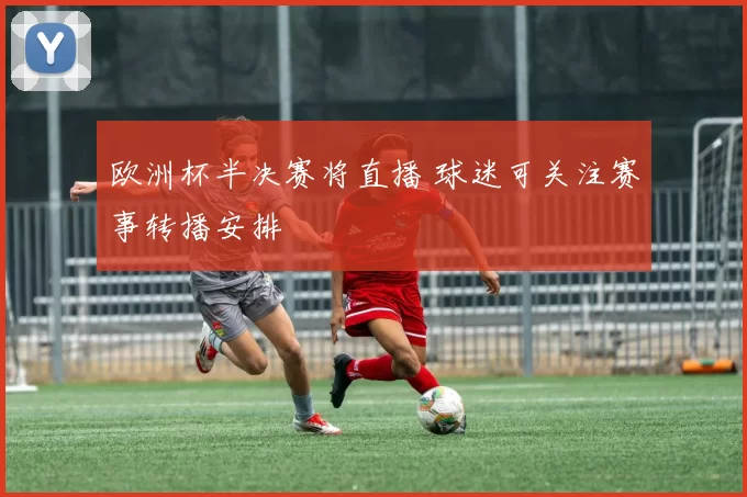 欧洲杯半决赛将直播 球迷可关注赛事转播安排