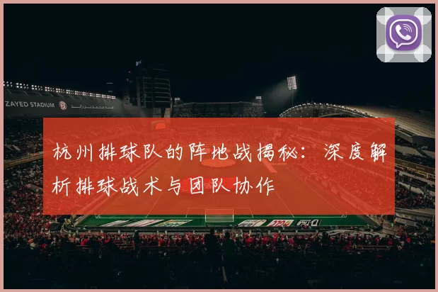 杭州排球队的阵地战揭秘:深度解析排球战术与团队协作
