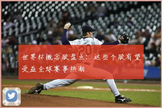 世界杯概念股盘点:这些个股有望受益全球赛事热潮