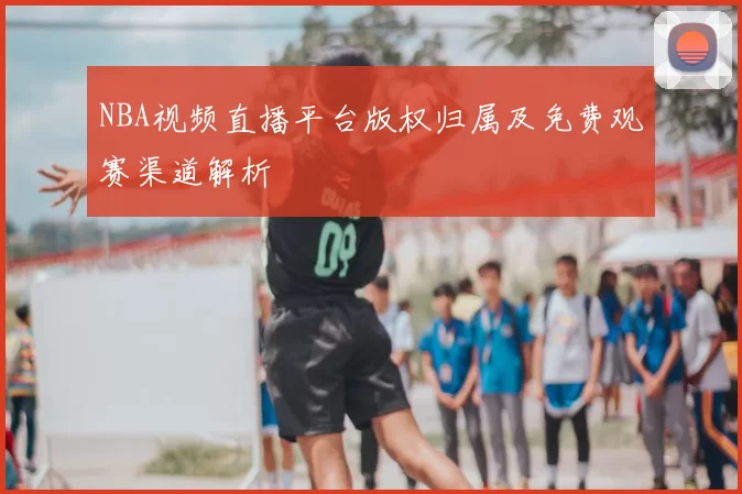 NBA视频直播平台版权归属及免费观赛渠道解析