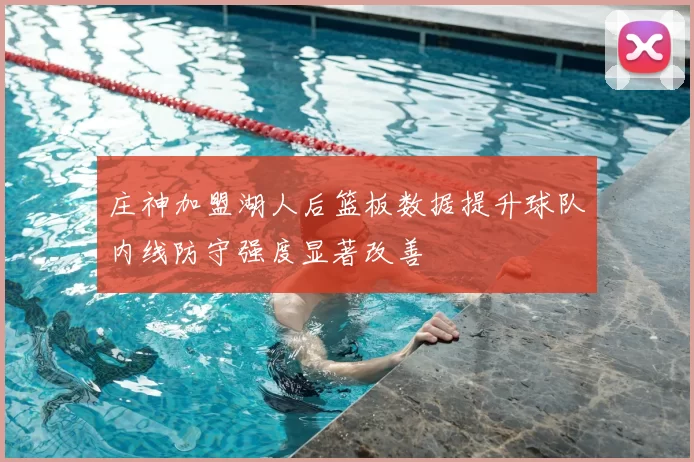 庄神加盟湖人后篮板数据提升球队内线防守强度显著改善