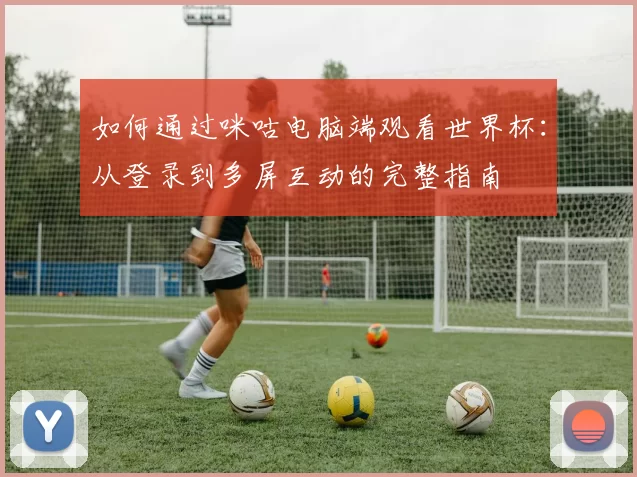 如何通过咪咕电脑端观看世界杯:从登录到多屏互动的完整指南
