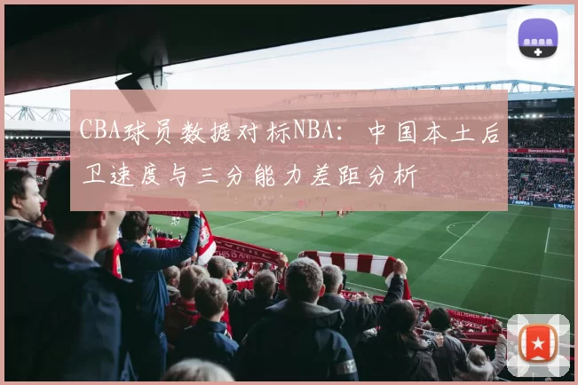 CBA球员数据对标NBA:中国本土后卫速度与三分能力差距分析