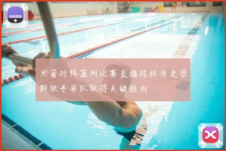 火箭对阵篮网比赛直播格林与史密斯联手率队取得关键胜利
