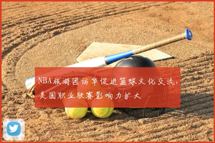 NBA旅游团访华促进篮球文化交流,美国职业联赛影响力扩大