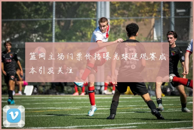 篮网主场门票价格曝光球迷观赛成本引发关注