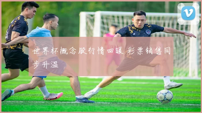 世界杯概念股行情回暖 彩票销售同步升温