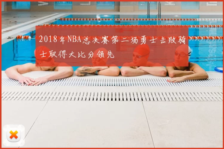 2018年NBA总决赛第二场勇士击败骑士取得大比分领先