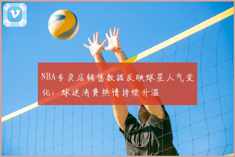 NBA专卖店销售数据反映球星人气变化，球迷消费热情持续升温