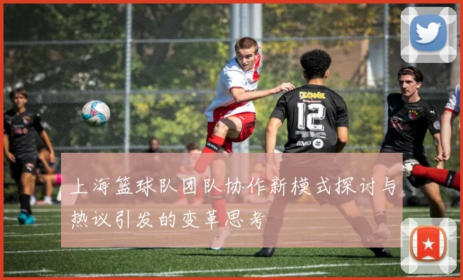 上海篮球队团队协作新模式探讨与热议引发的变革思考