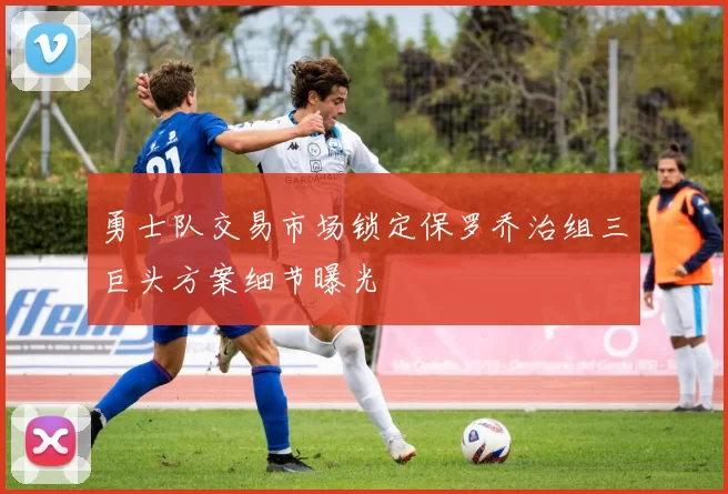 勇士队交易市场锁定保罗乔治组三巨头方案细节曝光
