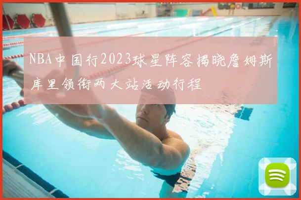 NBA中国行2023球星阵容揭晓詹姆斯库里领衔两大站活动行程