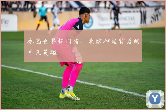 冰岛世界杯门将:北欧神话背后的平凡英雄
