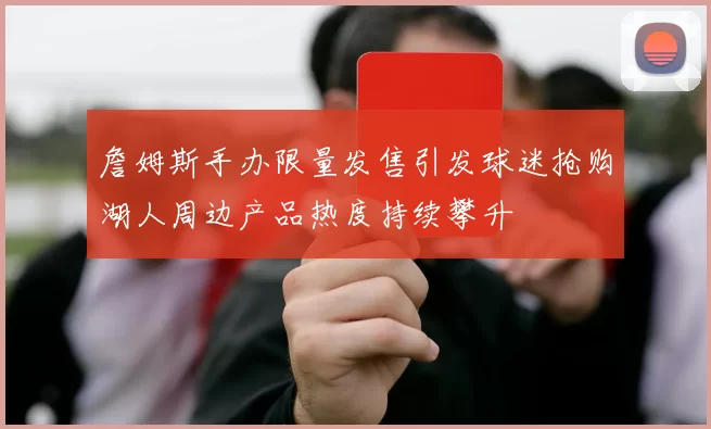 詹姆斯手办限量发售引发球迷抢购湖人周边产品热度持续攀升
