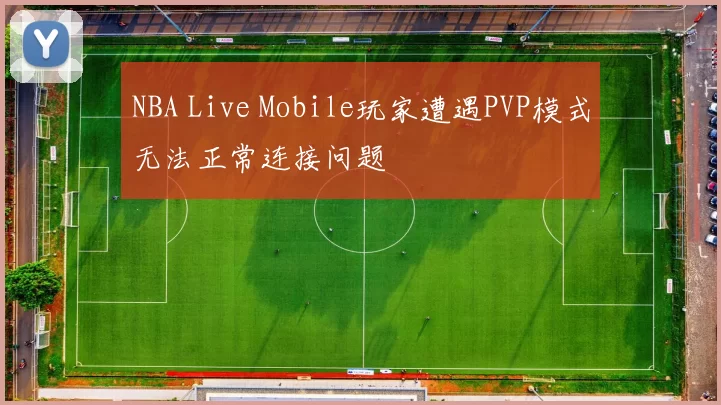 NBA Live Mobile玩家遭遇PVP模式无法正常连接问题