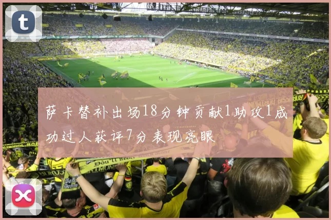 萨卡替补出场18分钟贡献1助攻1成功过人获评7分表现亮眼