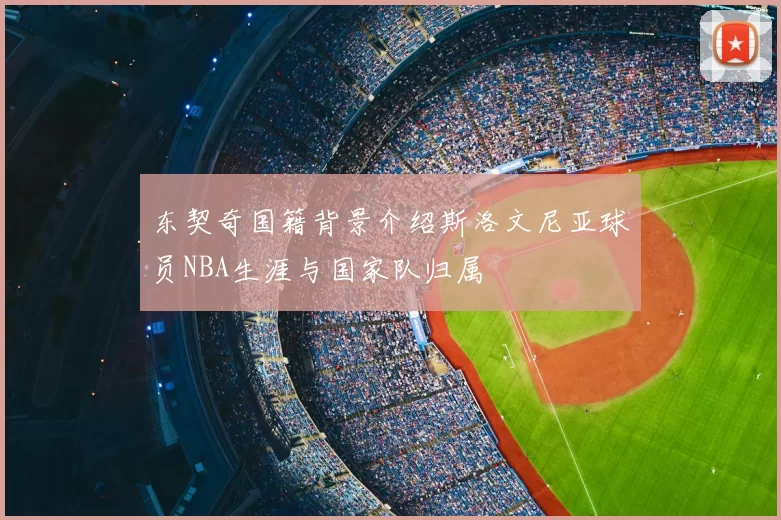 东契奇国籍背景介绍斯洛文尼亚球员NBA生涯与国家队归属