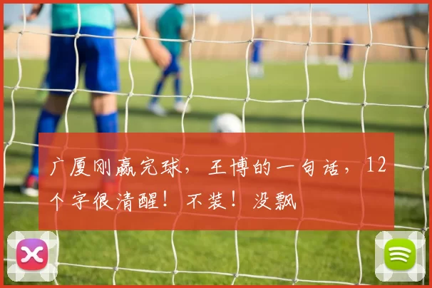 广厦刚赢完球，王博的一句话，12个字很清醒！不装！没飘