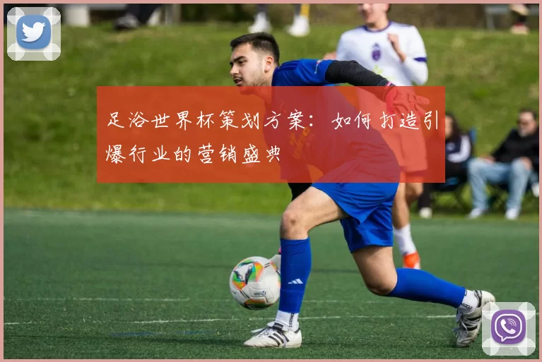 足浴世界杯策划方案:如何打造引爆行业的营销盛典