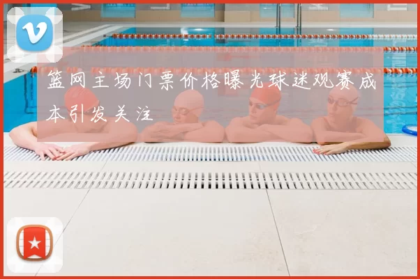 篮网主场门票价格曝光球迷观赛成本引发关注