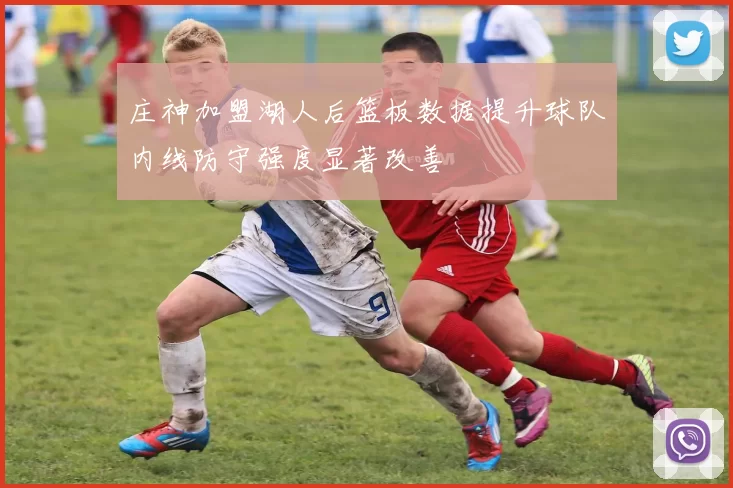 庄神加盟湖人后篮板数据提升球队内线防守强度显著改善