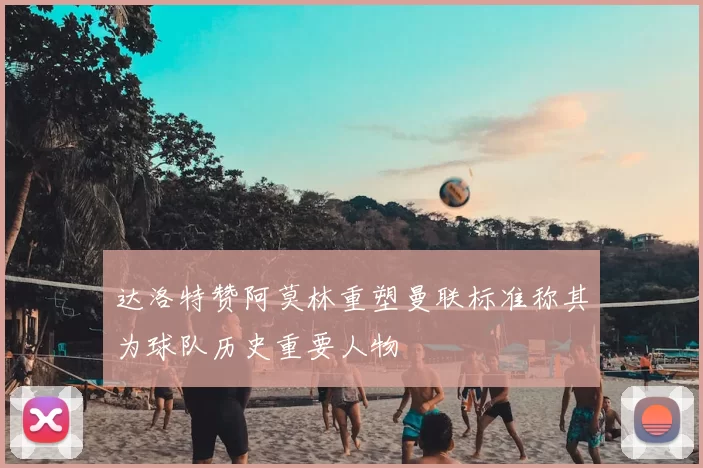 达洛特赞阿莫林重塑曼联标准称其为球队历史重要人物