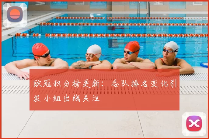 欧冠积分榜更新:各队排名变化引发小组出线关注
