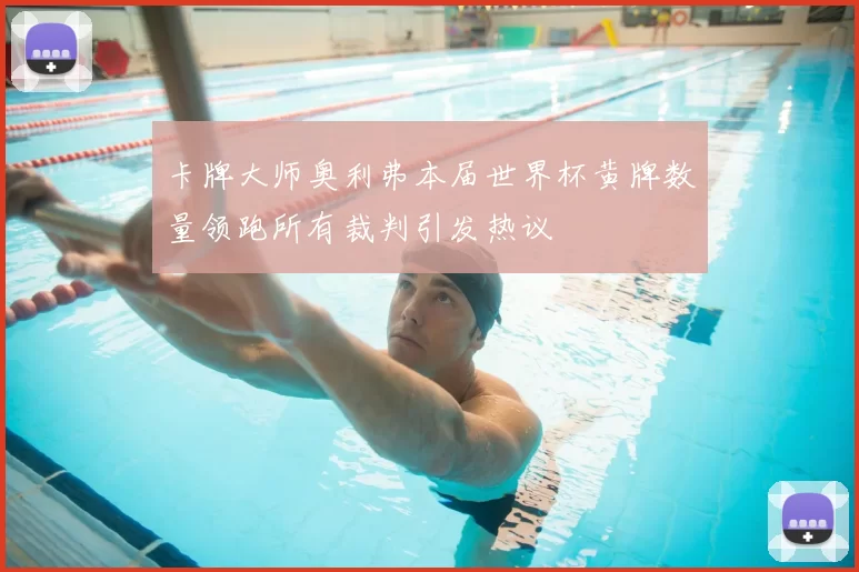 卡牌大师奥利弗本届世界杯黄牌数量领跑所有裁判引发热议