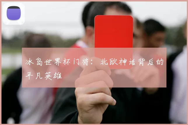 冰岛世界杯门将:北欧神话背后的平凡英雄