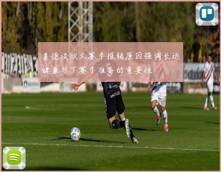 基德谈欧文赛季报销原因强调长远健康与下赛季准备的重要性