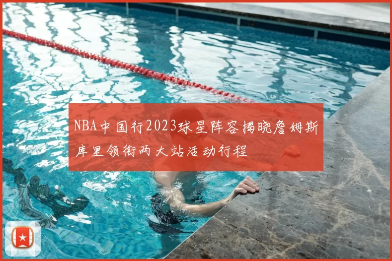 NBA中国行2023球星阵容揭晓詹姆斯库里领衔两大站活动行程