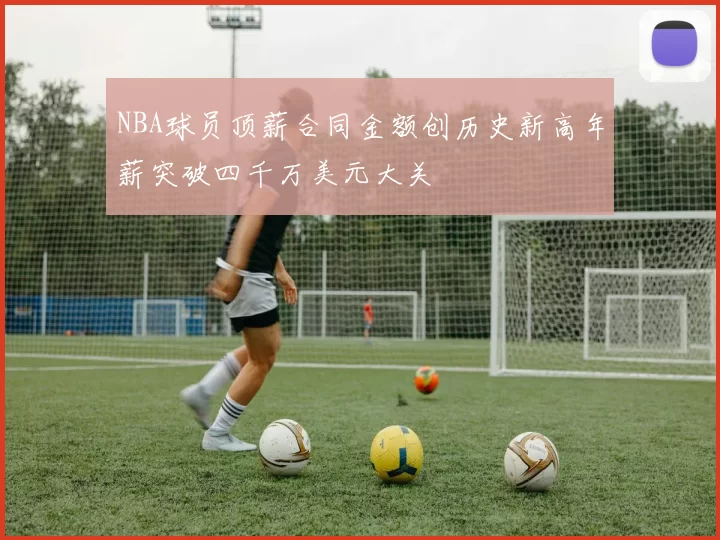 NBA球员顶薪合同金额创历史新高年薪突破四千万美元大关