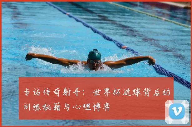 专访传奇射手：世界杯进球背后的训练秘籍与心理博弈