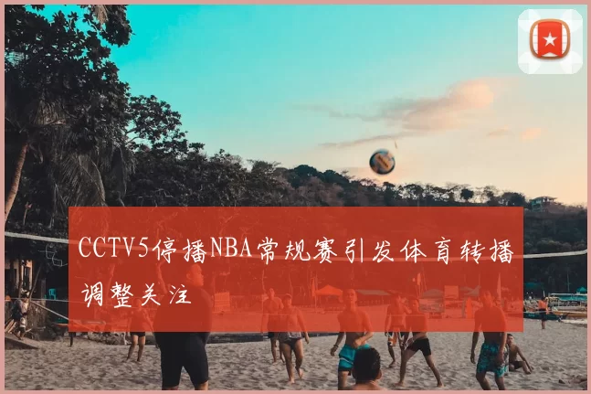 CCTV5停播NBA常规赛引发体育转播调整关注
