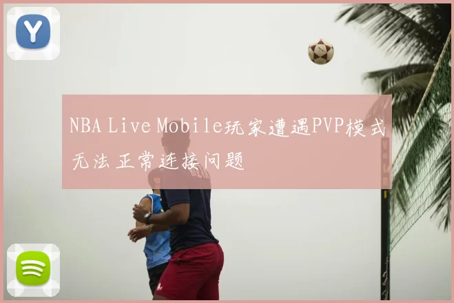 NBA Live Mobile玩家遭遇PVP模式无法正常连接问题