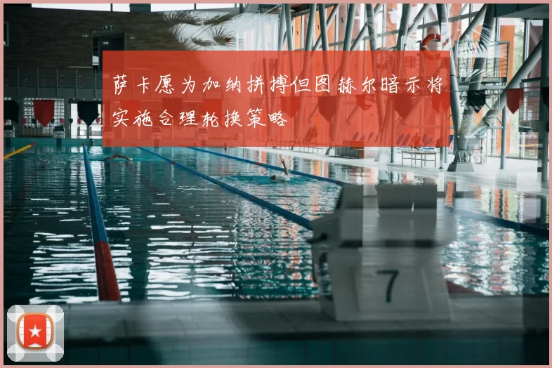 萨卡愿为加纳拼搏但图赫尔暗示将实施合理轮换策略