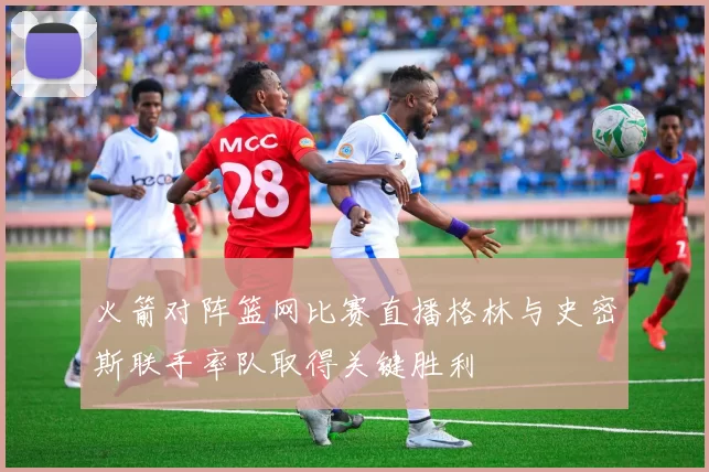 火箭对阵篮网比赛直播格林与史密斯联手率队取得关键胜利