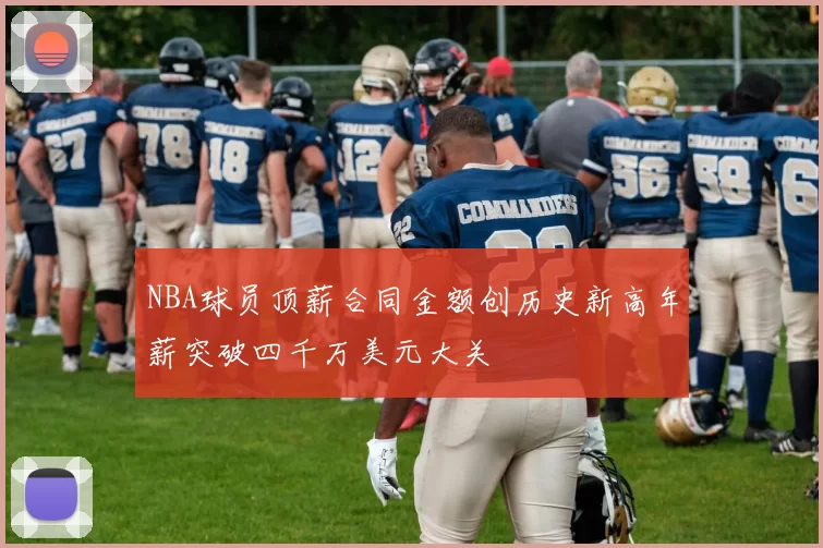 NBA球员顶薪合同金额创历史新高年薪突破四千万美元大关