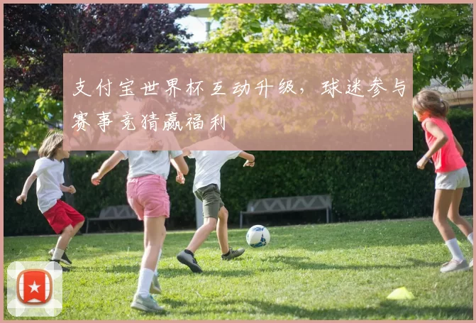 支付宝世界杯互动升级，球迷参与赛事竞猜赢福利
