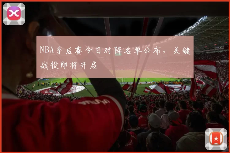 NBA季后赛今日对阵名单公布,关键战役即将开启