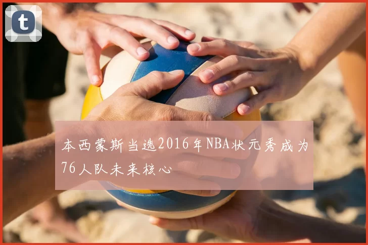 本西蒙斯当选2016年NBA状元秀成为76人队未来核心