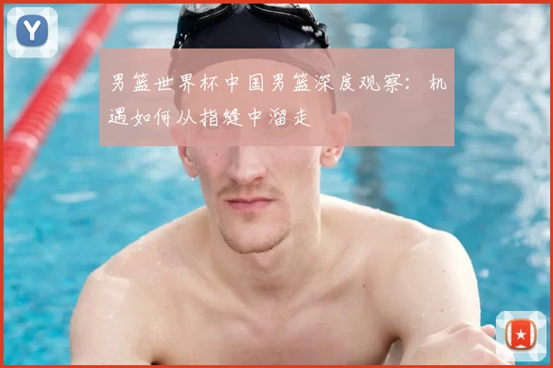 男篮世界杯中国男篮深度观察：机遇如何从指缝中溜走
