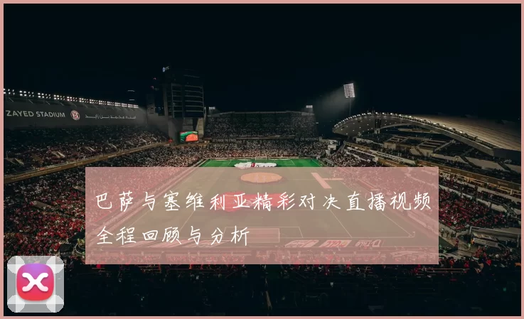 巴萨与塞维利亚精彩对决直播视频全程回顾与分析