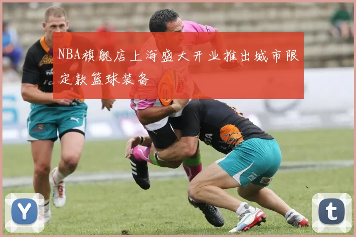 NBA旗舰店上海盛大开业推出城市限定款篮球装备