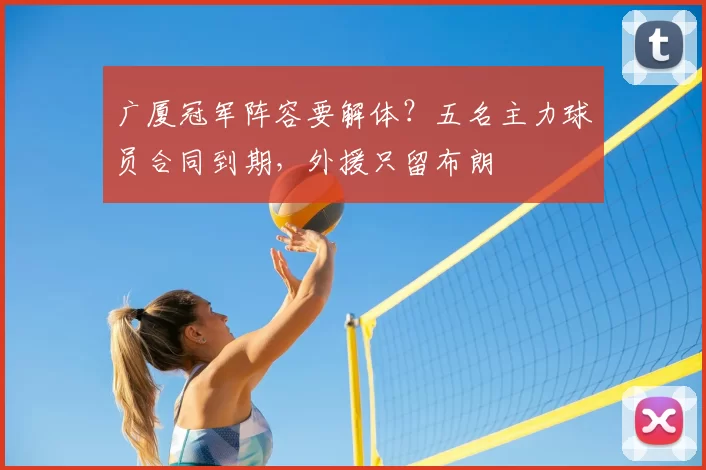 广厦冠军阵容要解体？五名主力球员合同到期，外援只留布朗