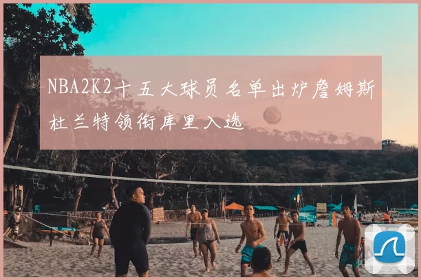 NBA2K2十五大球员名单出炉詹姆斯杜兰特领衔库里入选
