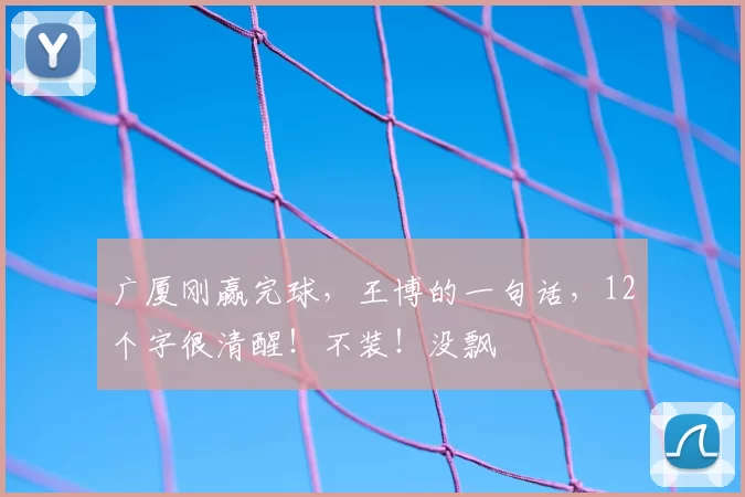 广厦刚赢完球,王博的一句话,12个字很清醒!不装!没飘
