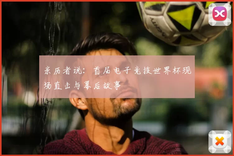 亲历者说:首届电子竞技世界杯现场直击与幕后故事